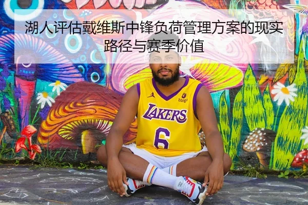 湖人评估戴维斯中锋负荷管理方案的现实路径与赛季价值