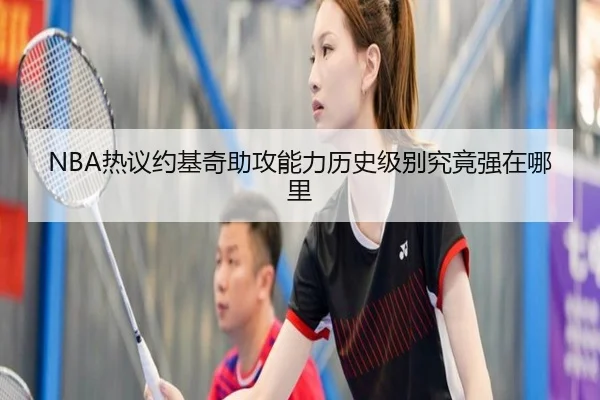 NBA热议约基奇助攻能力历史级别究竟强在哪里