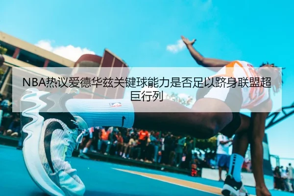 NBA热议爱德华兹关键球能力是否足以跻身联盟超巨行列
