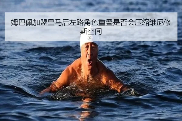 姆巴佩加盟皇马后左路角色重叠是否会压缩维尼修斯空间