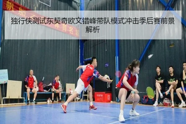 独行侠测试东契奇欧文错峰带队模式冲击季后赛前景解析