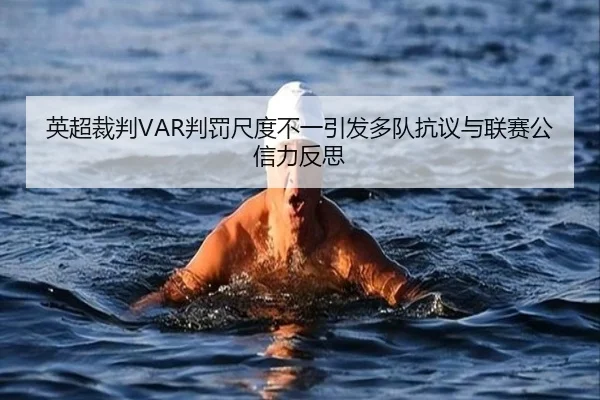 英超裁判VAR判罚尺度不一引发多队抗议与联赛公信力反思
