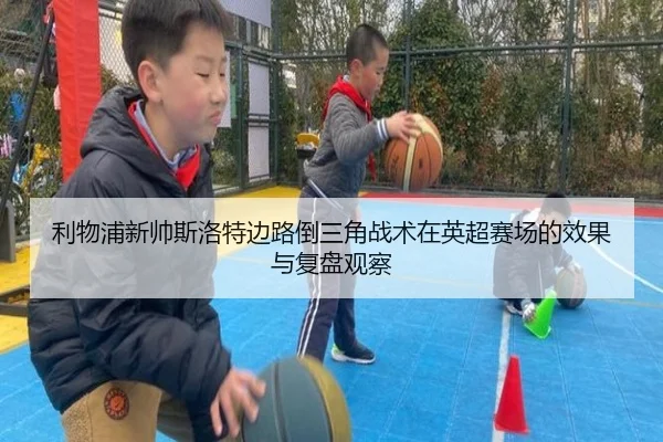 利物浦新帅斯洛特边路倒三角战术在英超赛场的效果与复盘观察