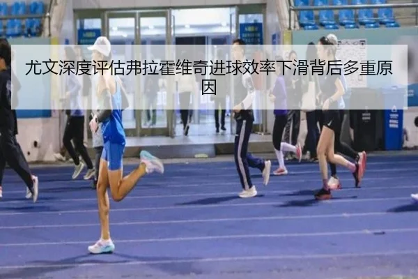 尤文深度评估弗拉霍维奇进球效率下滑背后多重原因