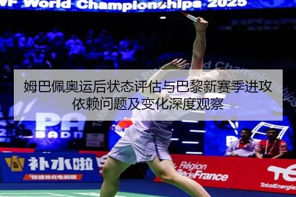 姆巴佩奥运后状态评估与巴黎新赛季进攻依赖问题及变化深度观察