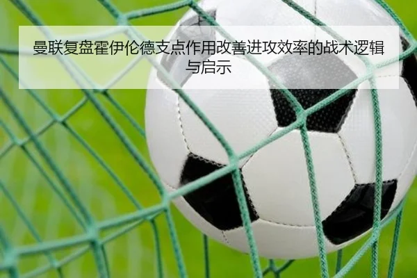 曼联复盘霍伊伦德支点作用改善进攻效率的战术逻辑与启示