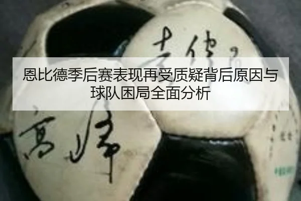 恩比德季后赛表现再受质疑背后原因与球队困局全面分析