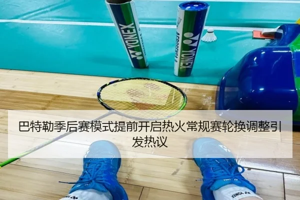 巴特勒季后赛模式提前开启热火常规赛轮换调整引发热议