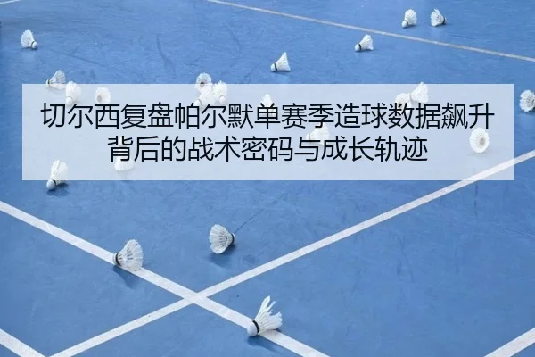 切尔西复盘帕尔默单赛季造球数据飙升背后的战术密码与成长轨迹