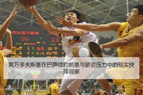 莱万多夫斯基在巴萨续约前景与薪资压力中的现实抉择观察