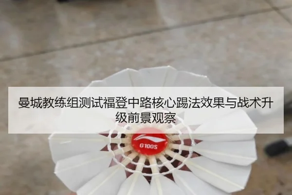 曼城教练组测试福登中路核心踢法效果与战术升级前景观察