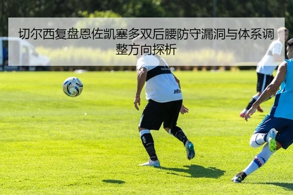 切尔西复盘恩佐凯塞多双后腰防守漏洞与体系调整方向探析