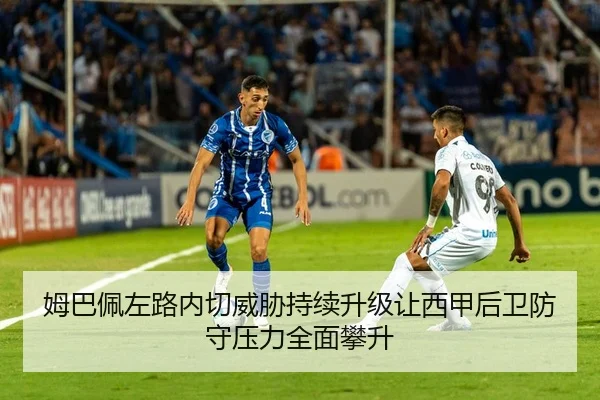 姆巴佩左路内切威胁持续升级让西甲后卫防守压力全面攀升