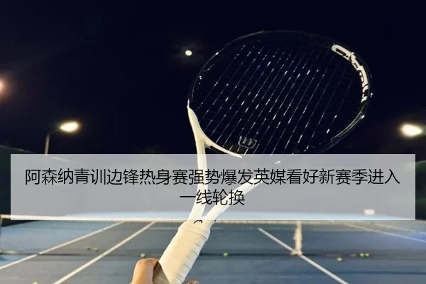 阿森纳青训边锋热身赛强势爆发英媒看好新赛季进入一线轮换
