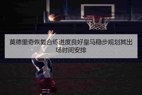 莫德里奇恢复合练进度良好皇马稳步规划其出场时间安排
